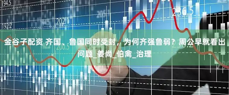 金谷子配资 齐国、鲁国同时受封，为何齐强鲁弱？周公早就看出问题_姜尚_伯禽_治理