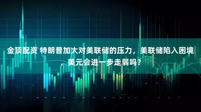 金顶配资 特朗普加大对美联储的压力，美联储陷入困境，美元会进一步走弱吗？