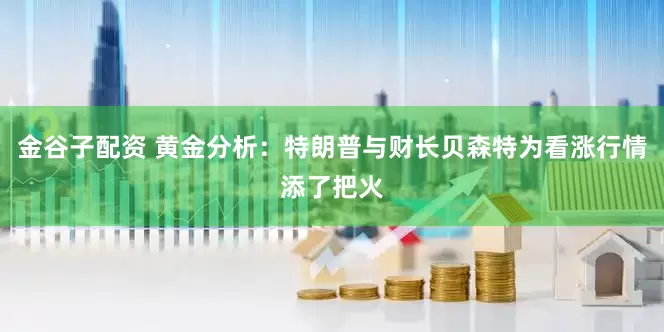 金谷子配资 黄金分析：特朗普与财长贝森特为看涨行情添了把火