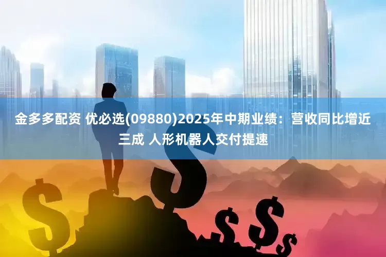 金多多配资 优必选(09880)2025年中期业绩：营收同比增近三成 人形机器人交付提速