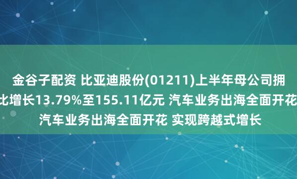 金谷子配资 比亚迪股份(01211)上半年母公司拥有人应占溢利同比增长13.79%至155.11亿元 汽车业务出海全面开花 实现跨越式增长