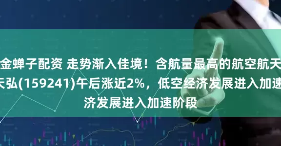 金蝉子配资 走势渐入佳境！含航量最高的航空航天ETF天弘(159241)午后涨近2%，低空经济发展进入加速阶段