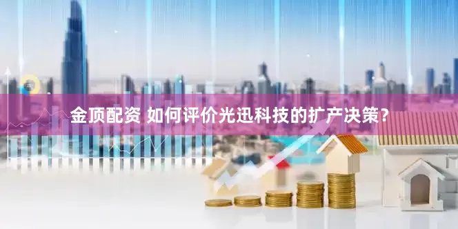 金顶配资 如何评价光迅科技的扩产决策？