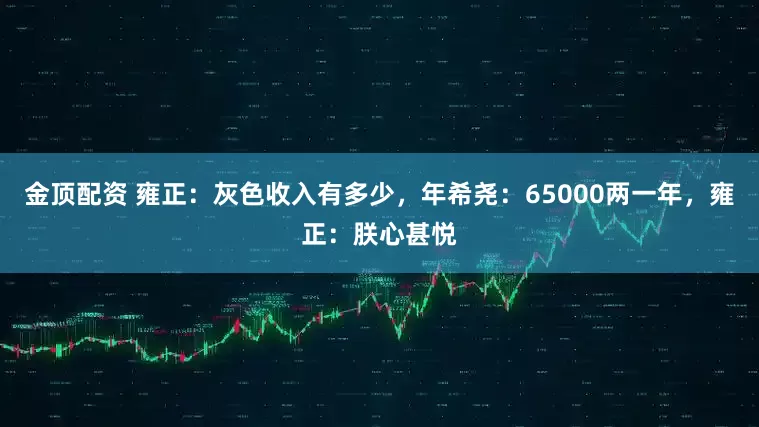 金顶配资 雍正：灰色收入有多少，年希尧：65000两一年，雍正：朕心甚悦