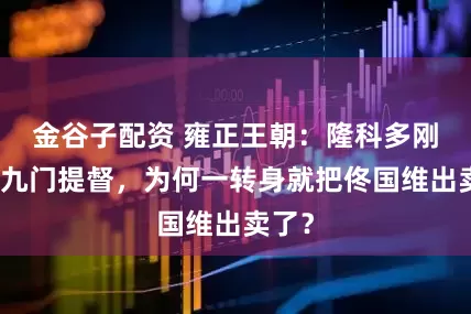 金谷子配资 雍正王朝：隆科多刚当上九门提督，为何一转身就把佟国维出卖了？