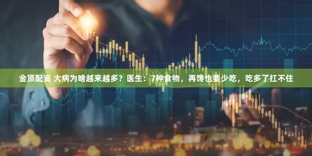 金顶配资 大病为啥越来越多？医生：7种食物，再馋也要少吃，吃多了扛不住