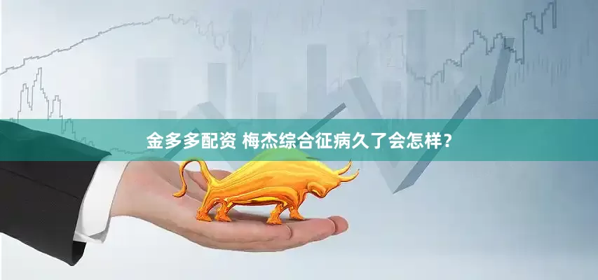 金多多配资 梅杰综合征病久了会怎样？