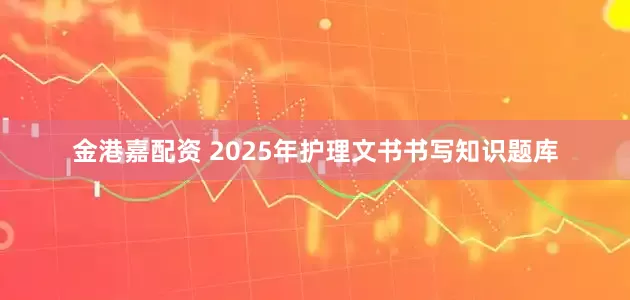 金港嘉配资 2025年护理文书书写知识题库