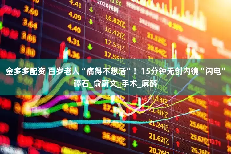 金多多配资 百岁老人“痛得不想活”！15分钟无创内镜“闪电”碎石_俞蔚文_手术_麻醉