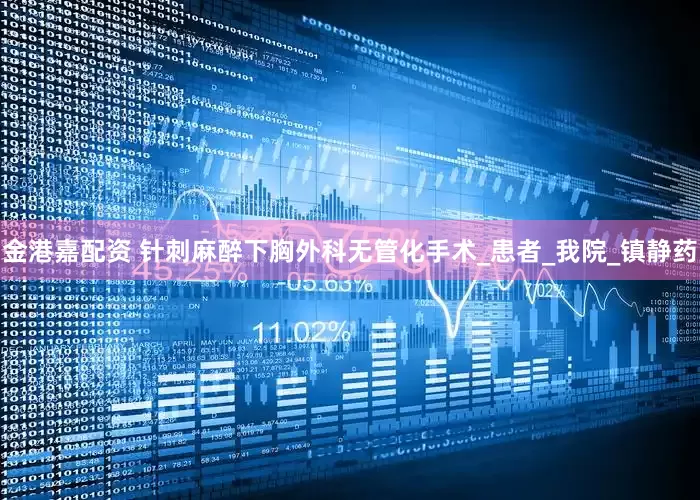 金港嘉配资 针刺麻醉下胸外科无管化手术_患者_我院_镇静药