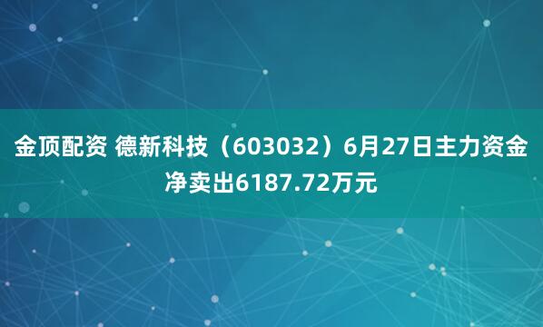 金顶配资 德新科技（603032）6月27日主力资金净卖出6187.72万元