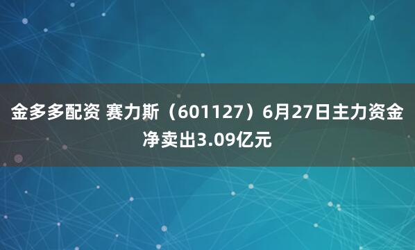 金多多配资 赛力斯（601127）6月27日主力资金净卖出3.09亿元