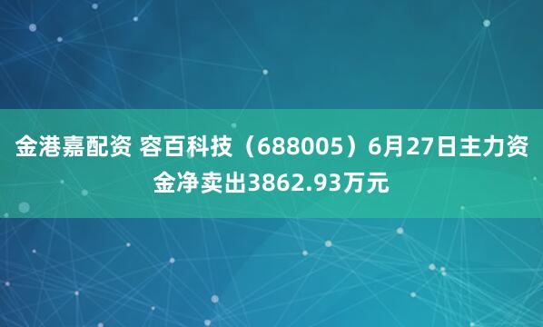 金港嘉配资 容百科技（688005）6月27日主力资金净卖出3862.93万元