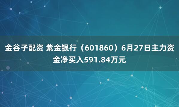 金谷子配资 紫金银行（601860）6月27日主力资金净买入591.84万元