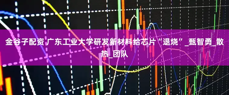 金谷子配资 广东工业大学研发新材料给芯片“退烧”_甄智勇_散热_团队