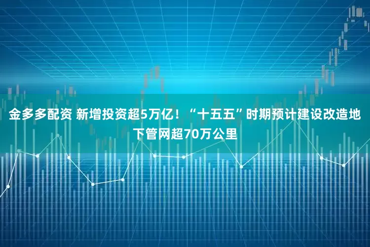金多多配资 新增投资超5万亿！“十五五”时期预计建设改造地下管网超70万公里
