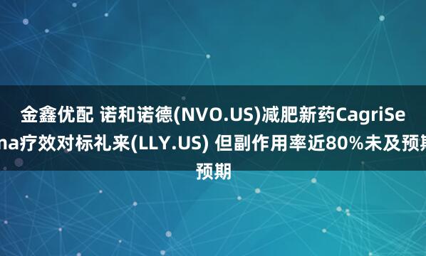 金鑫优配 诺和诺德(NVO.US)减肥新药CagriSema疗效对标礼来(LLY.US) 但副作用率近80%未及预期