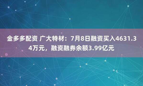 金多多配资 广大特材：7月8日融资买入4631.34万元，融资融券余额3.99亿元