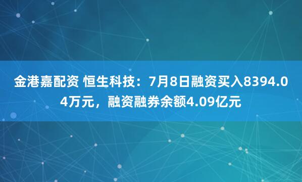 金港嘉配资 恒生科技：7月8日融资买入8394.04万元，融资融券余额4.09亿元
