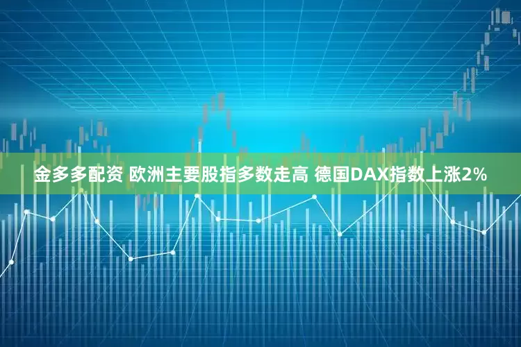 金多多配资 欧洲主要股指多数走高 德国DAX指数上涨2%