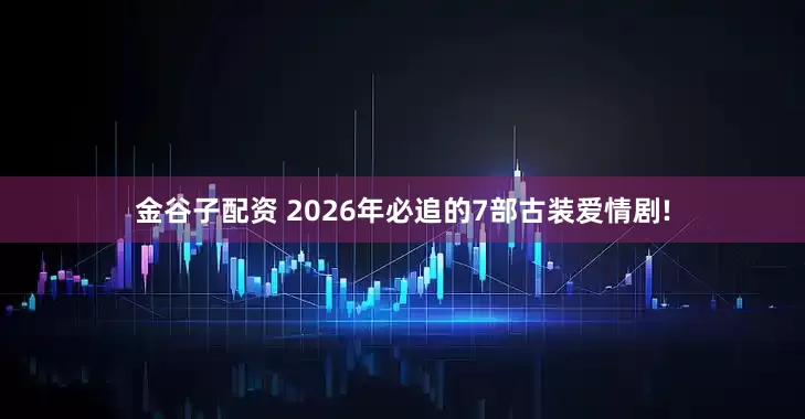 金谷子配资 2026年必追的7部古装爱情剧!
