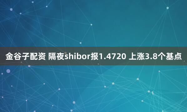 金谷子配资 隔夜shibor报1.4720 上涨3.8个基点