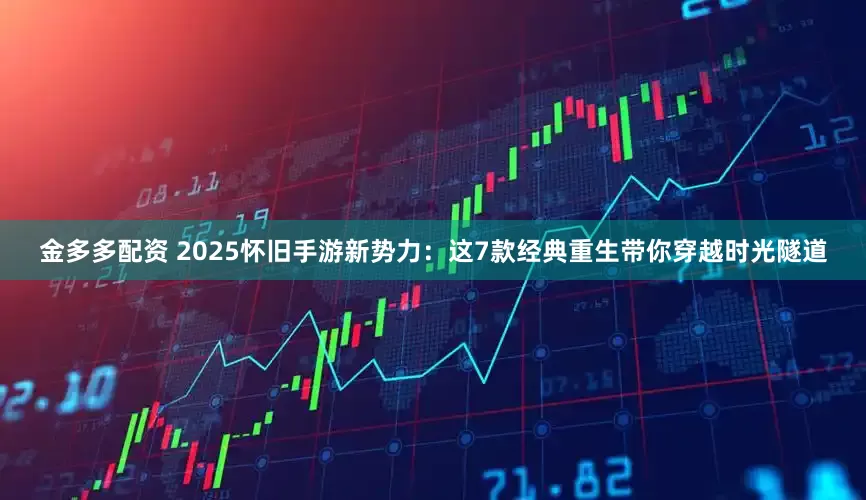 金多多配资 2025怀旧手游新势力：这7款经典重生带你穿越时光隧道