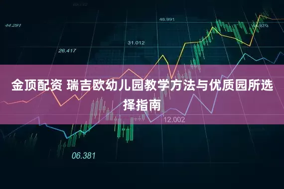金顶配资 瑞吉欧幼儿园教学方法与优质园所选择指南