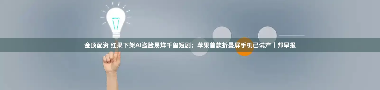 金顶配资 红果下架AI盗脸易烊千玺短剧;苹果首款折叠屏手机已试产丨邦早报