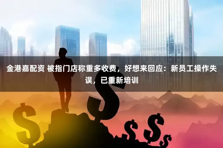 金港嘉配资 被指门店称重多收费，好想来回应：新员工操作失误，已重新培训