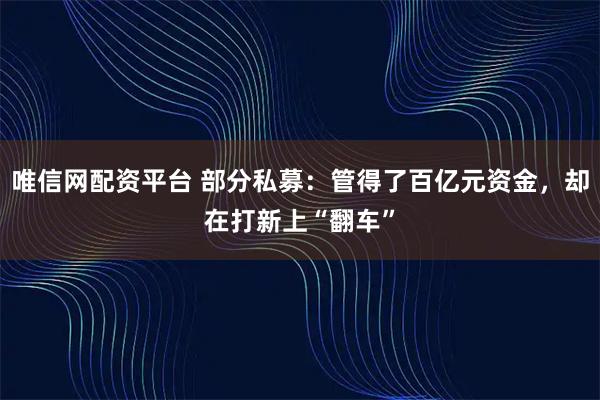 唯信网配资平台 部分私募：管得了百亿元资金，却在打新上“翻车”