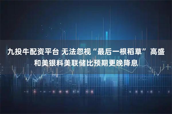 九投牛配资平台 无法忽视“最后一根稻草” 高盛和美银料美联储比预期更晚降息