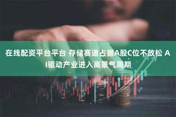 在线配资平台平台 存储赛道占据A股C位不放松 AI驱动产业进入高景气周期