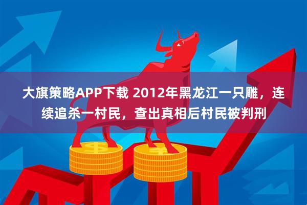 大旗策略APP下载 2012年黑龙江一只雕，连续追杀一村民，查出真相后村民被判刑