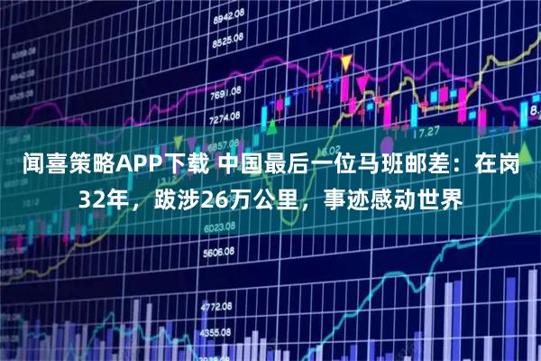 闻喜策略APP下载 中国最后一位马班邮差：在岗32年，跋涉26万公里，事迹感动世界