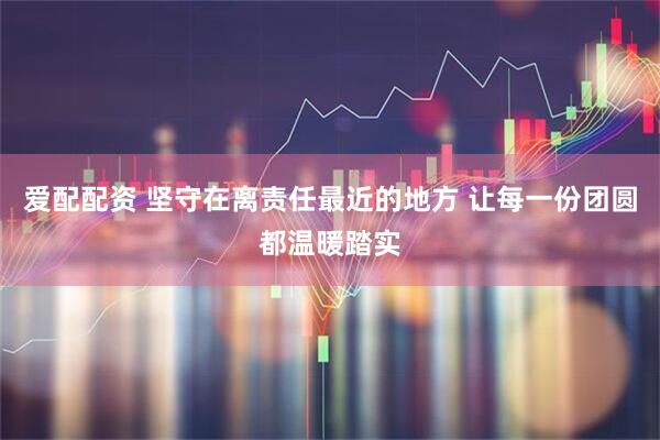 爱配配资 坚守在离责任最近的地方 让每一份团圆都温暖踏实