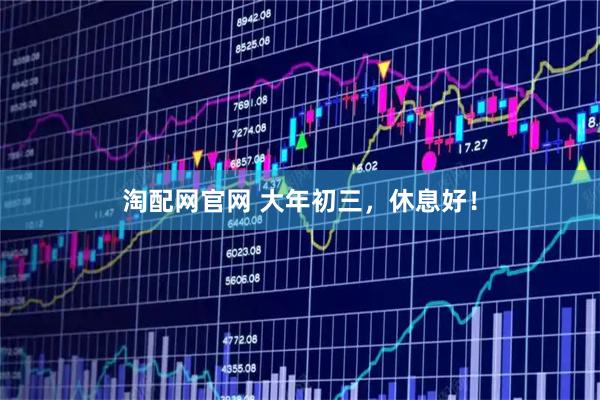 淘配网官网 大年初三，休息好！